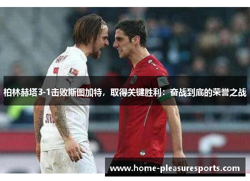 柏林赫塔3-1击败斯图加特，取得关键胜利：奋战到底的荣誉之战
