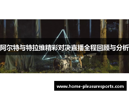 阿尔特与特拉维精彩对决直播全程回顾与分析